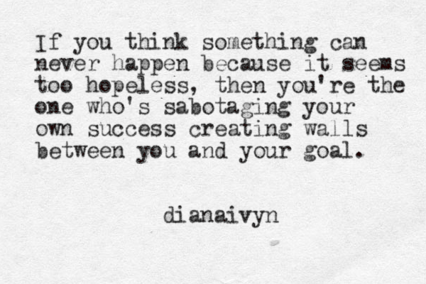 If you think something can never happen because it seems too hopeless, then you're the one who's sabotaging your own success creating walls between you and your goal. dianaivyn 