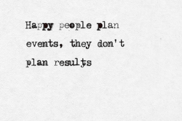 Happy people plan events, they don't plan resuly ts