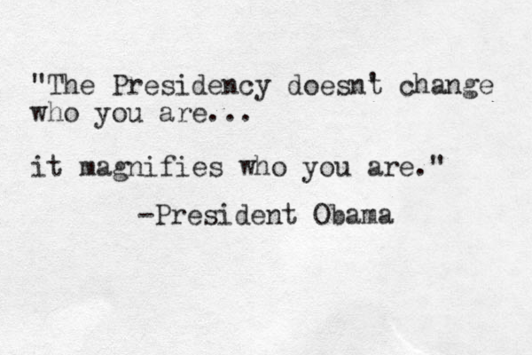 "The Presidency doesnt ' change who you are... it magnifies who you are." -President Obama 