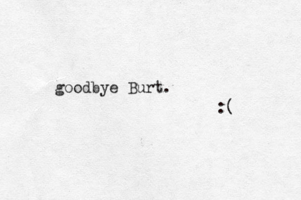 goodbye Burt. :( 
