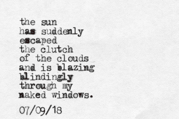 the sun has suddenly escaped the clutch of the clouds and is blazing blindingly through my naked windows. 07/09/18