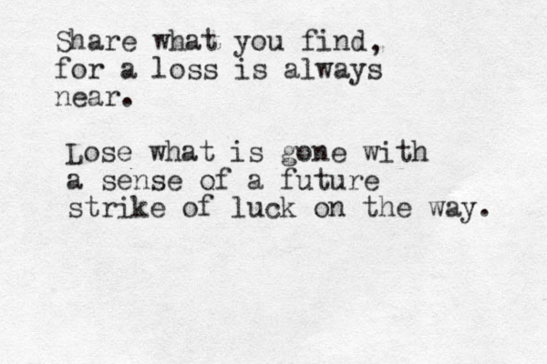 Share what you find for a loss is always near. , Lose what is gone with a sense of a future strike of luck on the way. 