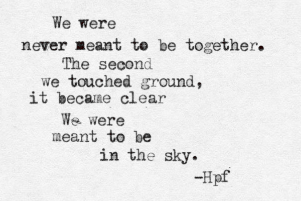 We were never meant to be together . The second we touched ground, it became clear We were meant to be in the sky. -Hpf 