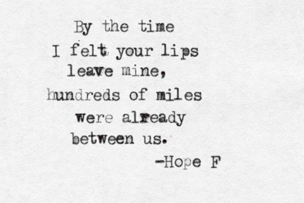 By the time I felt your lips leave mine, hundreds of miles were already between us. -Hope F
