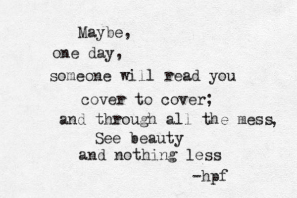 Maybe, one day, someone will read you cover to cover; and through all the mess , See beauty and nothing less -hpf 