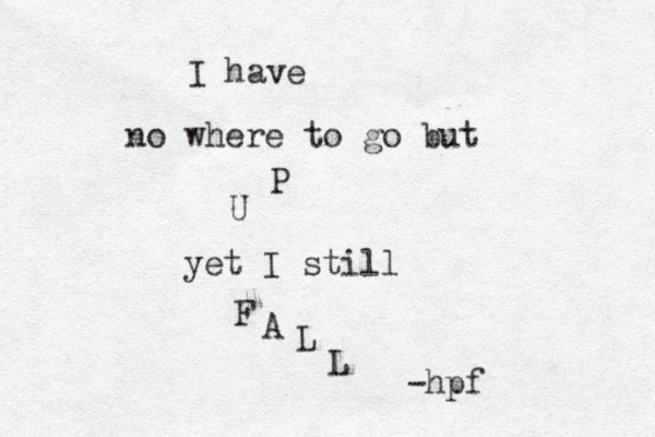 I have no where to go but U P yet I still F A L L -hpf