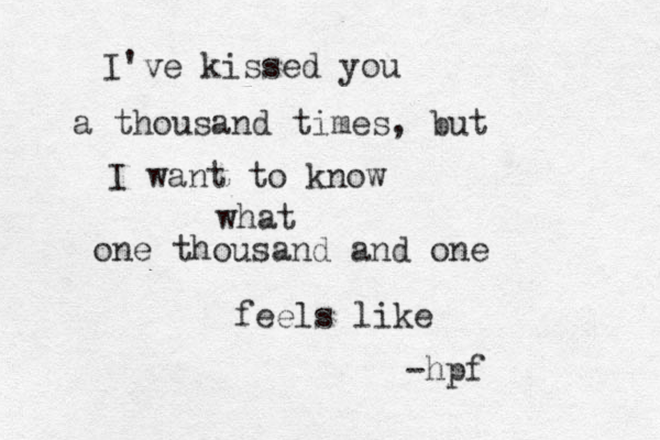 I've kissed you a thousand times, but I want to know what one thousand and one feels like -hpf