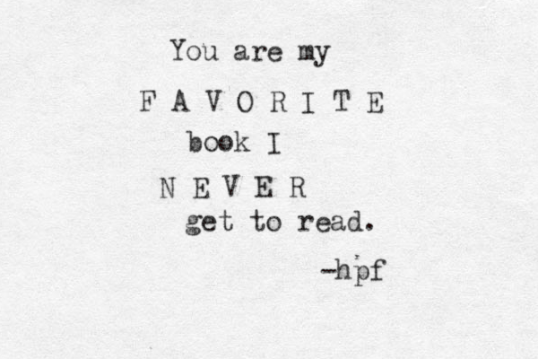 You are my F A V O R I T E book I N E V E R get to read. -hpf