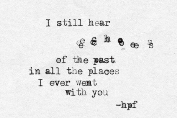 I still hear e e e c c c h h o o e e s s of the past in all the places I ever went with you -hpf