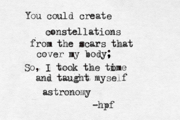 You could create constellations from the scars that cover my body, ; So, I took the to ime and taught myself astronomy -hpf