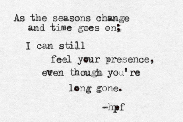 As the seasons change and time goes on; I can still feel your presence, even though you're long gone. -hpf