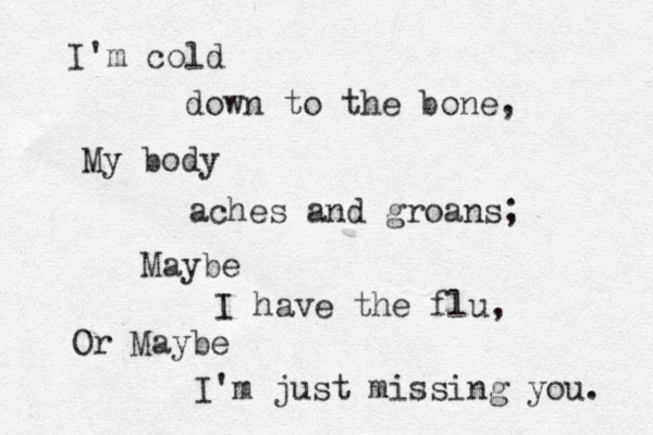 I'm cold down to the bone, My body aches and groans; Maybe I have the flu, Or Maybe I'm just missing you. 