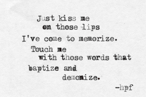 Just kiss me on those lips I've come to memorize. Touch me with those words that baptize and demonize. -hpf 
