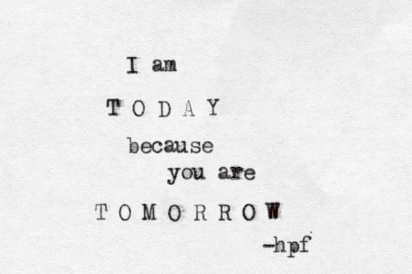 I am T O D A Y because you are T O M O R R O W -hpf