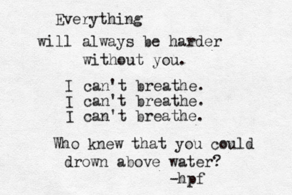 Everything will always be harder without you. I can't breathe. I can't breathe. I can't breathe. Who knew that you could drown above water? -hpf 