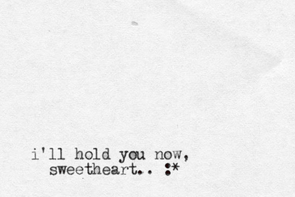 i'll hold you now, sweetheart.. :*