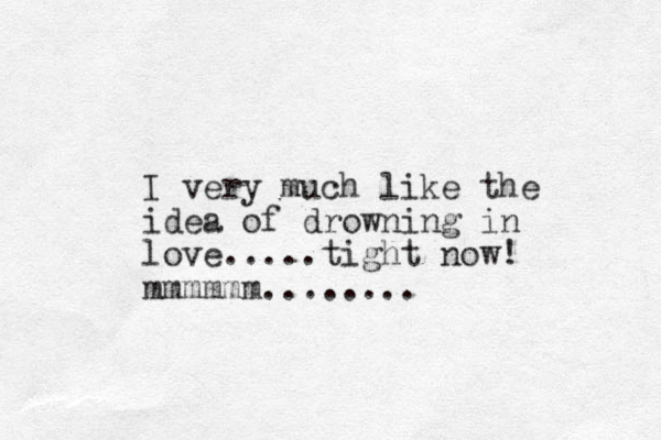 I very much like the idea of drowning in love.....tight now! mmmmmm........
