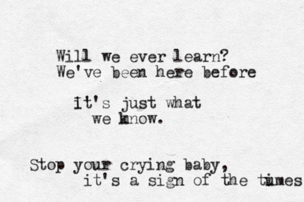 Will we ever learn? We've been here before i I' t's just what we mnow k . Stop your crying baby, it's a sign of the tumes i 