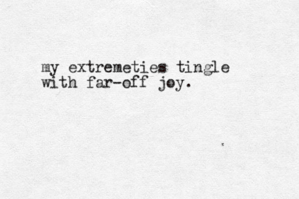 my extremeties tingle with far-off joy.