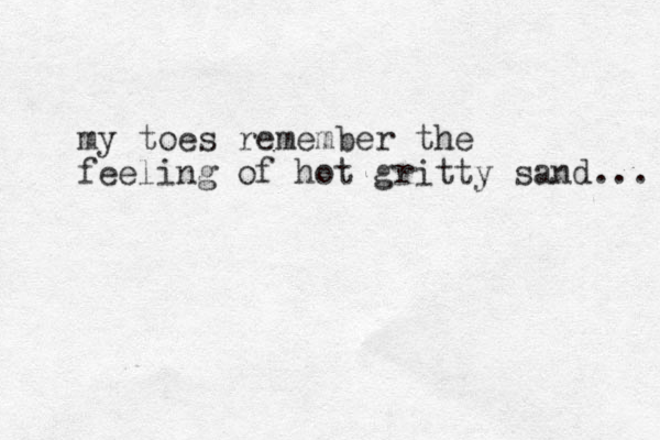 my toes remember the feeling of hot gritty sand... 