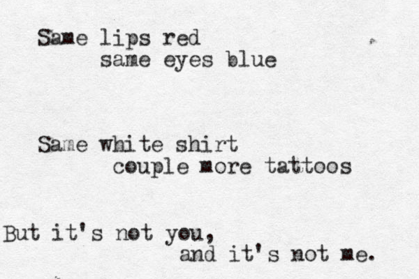 Same lips red same eyes blue Same white shirt couple more tattoos But it's not you, and it's not me. 