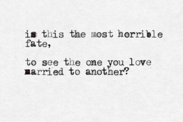 is this the most horrible fate, to see the one you love married to another?