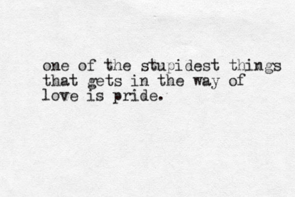 one of the stupidest things that gets in the way of love is pride. 