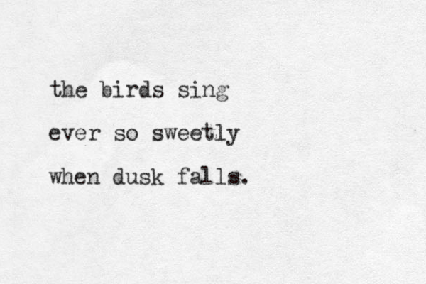 the birds sing ever so sweetly when dusk falls.