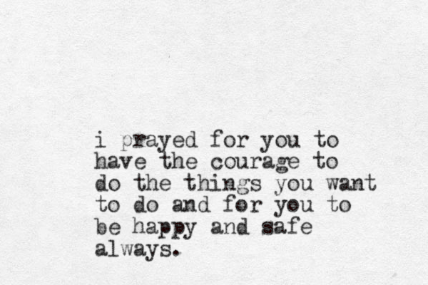 i prayed for you to have the courage to do the things you want to do and for you to be happy and safe always.