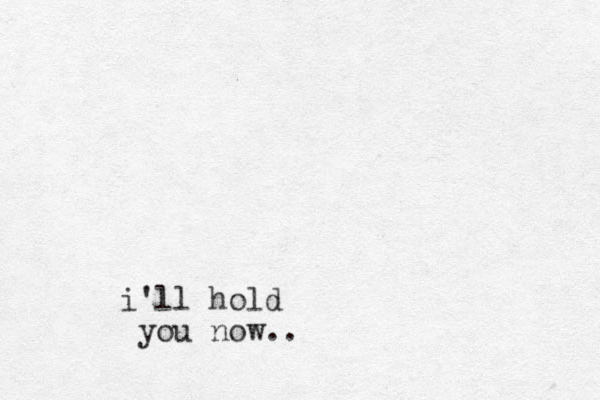 i'll hold you now.. 