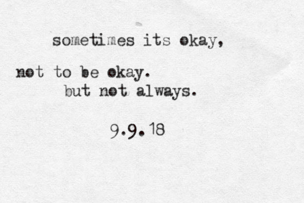sometimes its okay, not to be okay. but not always. 9.9.18