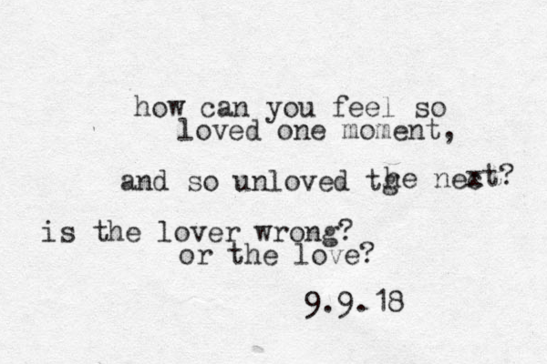 how can you feel so loved one moment, and so unloved tg he nec xt? is the lover wrong? or the love? 9.9.18