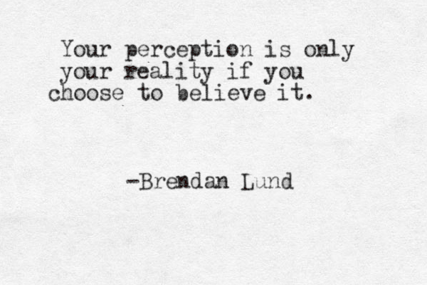 Your perception is only your reality if you hoose c to believe it. -Brendan Lund