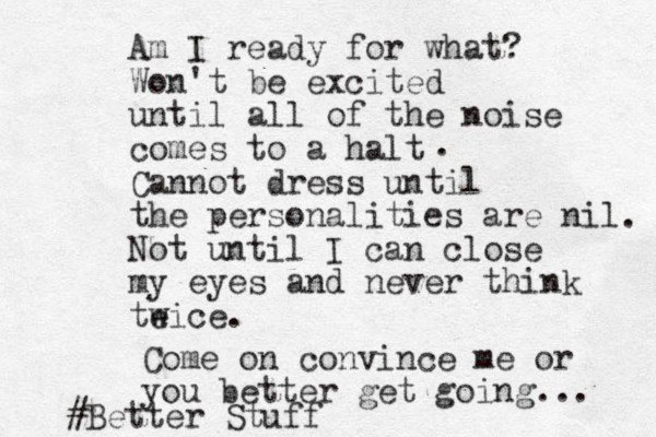 Am I ready for what? Won't be excited until all of the noise comes to a halt Cannot dress until the personalities are nil Not until I can close my eyes and never think te wice. . . Come on convince me or you better get going... #Better Stuff