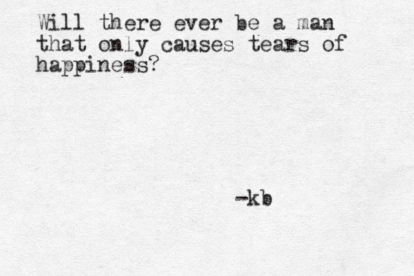 Will there ever be a man that only causes tears of happiness? -kb