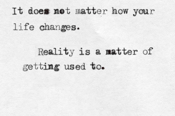 It does not matter how your life changes. Reality is a matter of getting used to.
