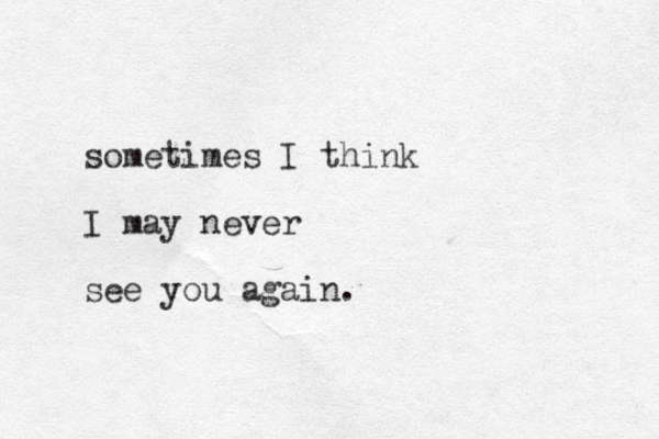 sometimes I think I may never see you again.