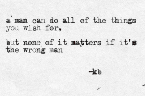 a man can do all of the things you wish for, but none of it mayt t tters if it's the wrong man -kb