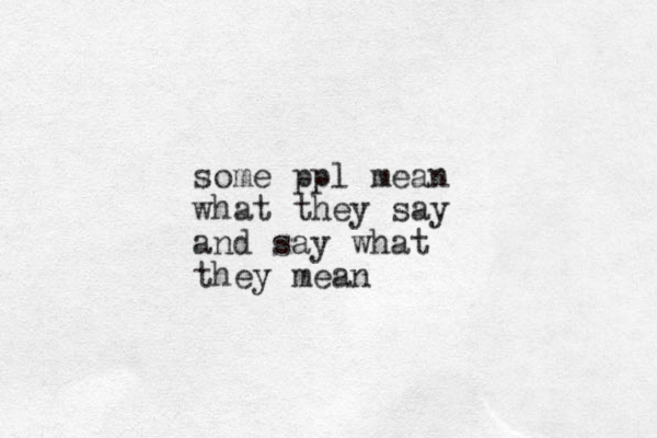some ppl mean what they say and say what they mean 