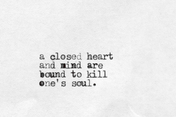 a closed heart and mind are bound to kill one's soul.