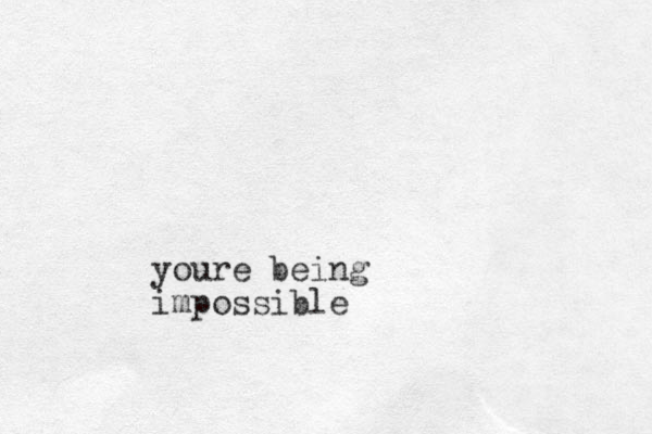 youre being impossible 