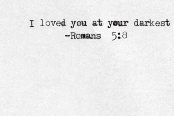 I loved you at your darkest -Romans 5:8 