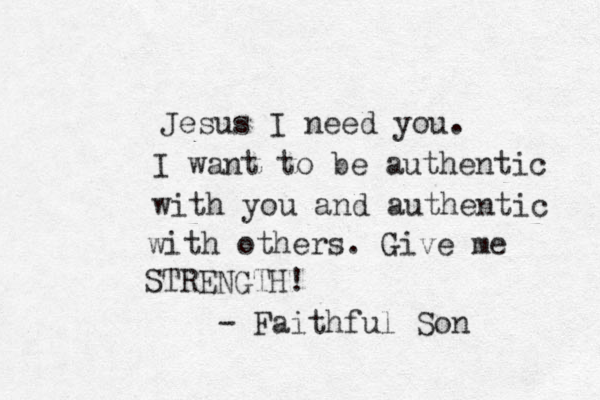 Jesus I need you . I want to be authentic with you and authentic with others. Give me STRENGTH ! - Faithful Son 