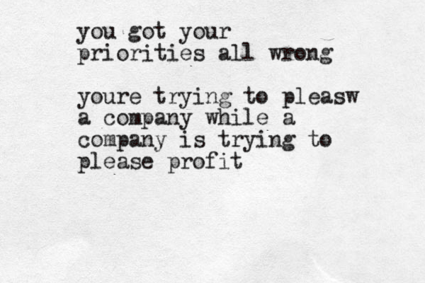 you got your priorities all wrong youre trying to pleasw a company while a company is trying to please profit