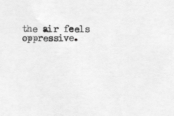 the air feels oppressive.