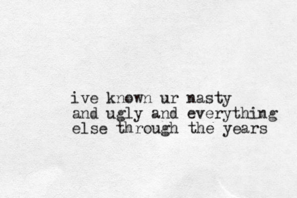 ive known ur nasty and ugly and everything else through the years 