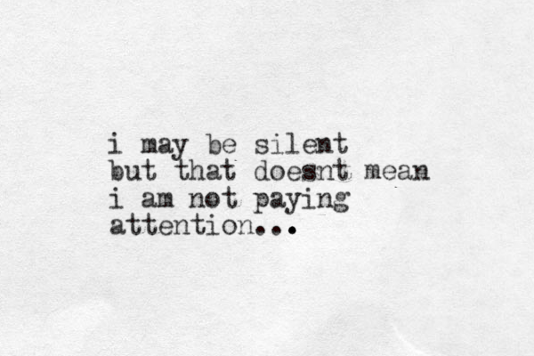 i may be silent but that doesnt mean i am not paying attention... . . .
