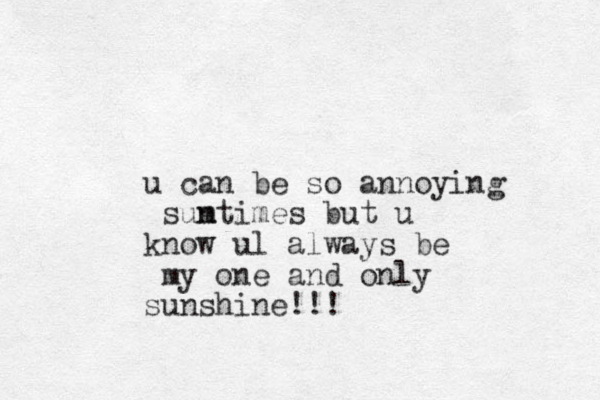 u can be so annoying suntimes m but u know ul always be my one and only sunshine!!! 