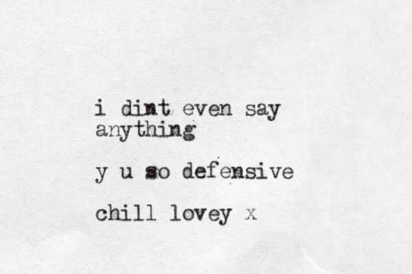 i dint even say anything y u so defensive chill lovey x