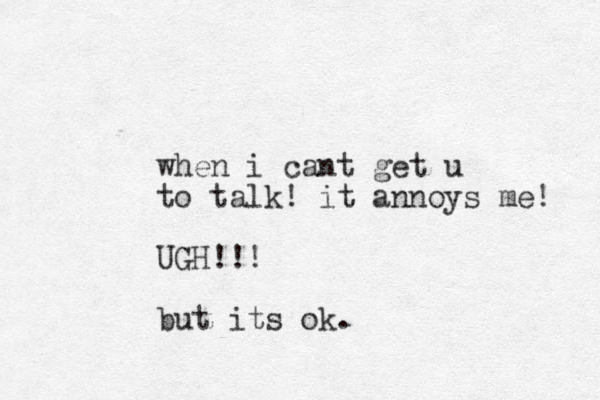 when i cant get u to talk! it annoys me! UGH!!! but its ok.